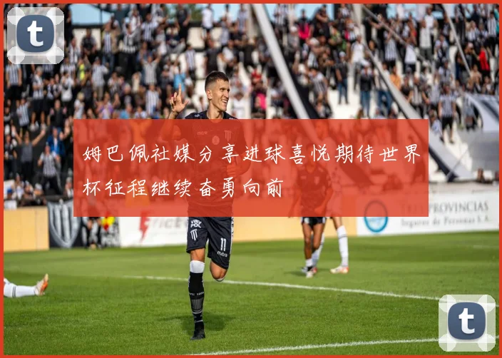 姆巴佩社媒分享进球喜悦期待世界杯征程继续奋勇向前
