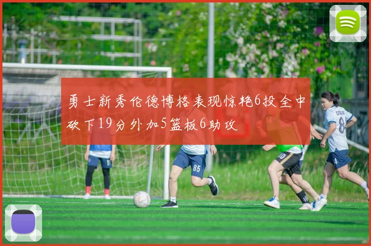勇士新秀伦德博格表现惊艳6投全中砍下19分外加5篮板6助攻