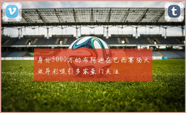 身价5000万的布阿迪在巴西赛场大放异彩吸引多家豪门关注