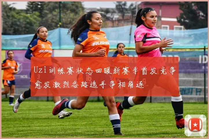 Uzi训练赛状态回暖新赛季首发竞争愈发激烈各路选手争相角逐