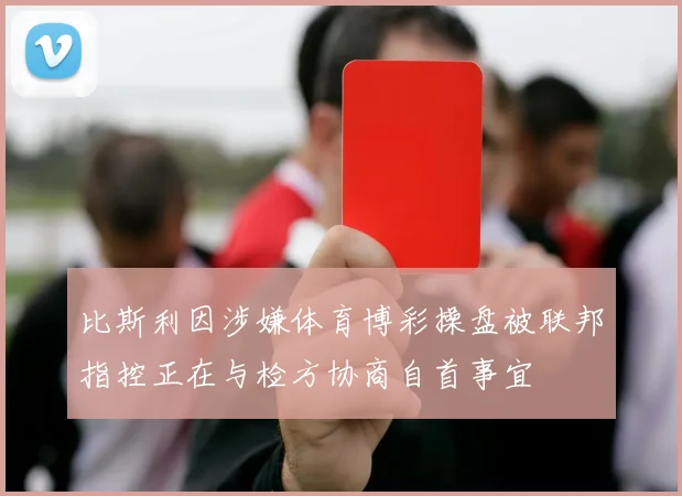 比斯利因涉嫌体育博彩操盘被联邦指控正在与检方协商自首事宜