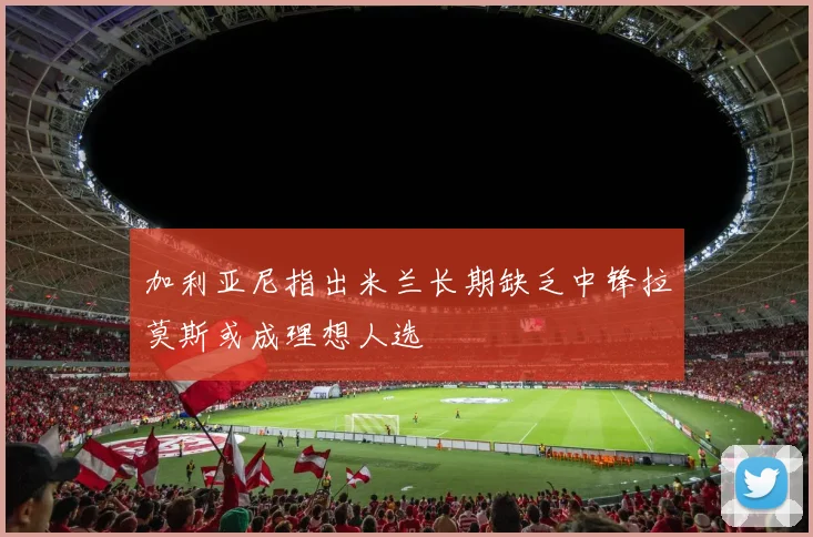 加利亚尼指出米兰长期缺乏中锋拉莫斯或成理想人选