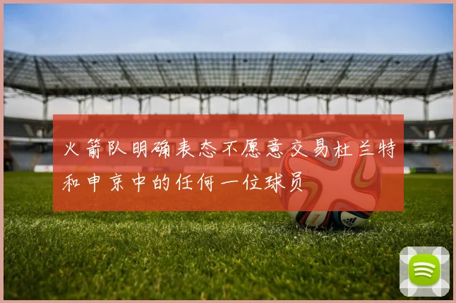 火箭队明确表态不愿意交易杜兰特和申京中的任何一位球员