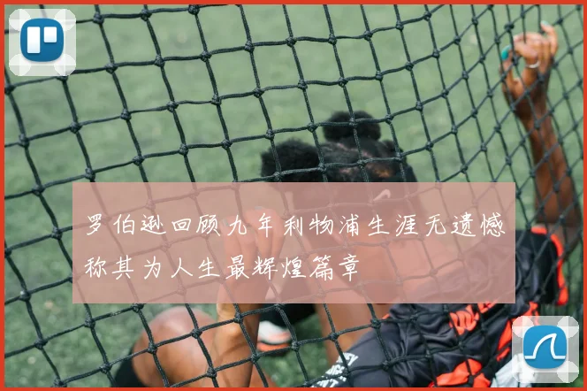 罗伯逊回顾九年利物浦生涯无遗憾称其为人生最辉煌篇章