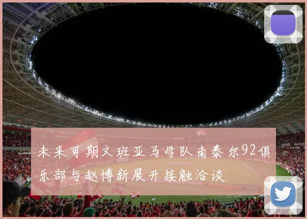 未来可期文班亚马母队南泰尔92俱乐部与赵博新展开接触洽谈