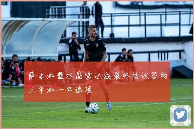 萨吉加盟水晶宫达成最终协议签约三年加一年选项