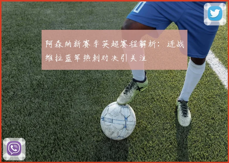 阿森纳新赛季英超赛程解析：连战维拉蓝军热刺对决引关注