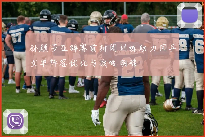 孙颖莎亚锦赛前封闭训练助力国乒女单阵容优化与战略明确