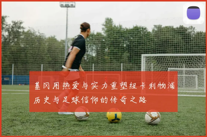 基冈用热爱与实力重塑纽卡利物浦历史与足球信仰的传奇之路