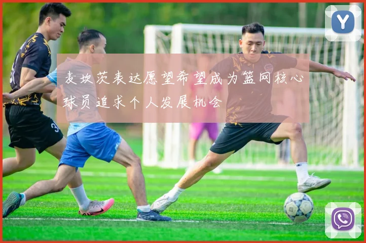 麦坎茨表达愿望希望成为篮网核心球员追求个人发展机会