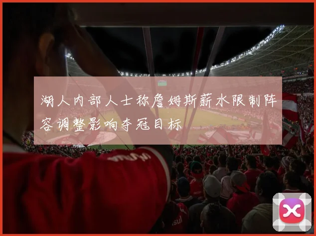 湖人内部人士称詹姆斯薪水限制阵容调整影响夺冠目标