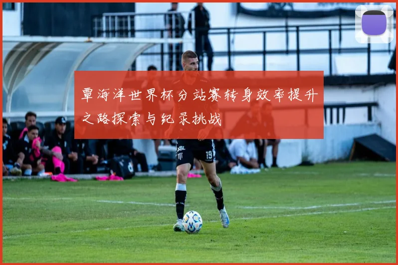 覃海洋世界杯分站赛转身效率提升之路探索与纪录挑战
