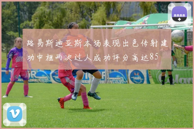 路易斯迪亚斯本场表现出色传射建功中框两次过人成功评分高达85