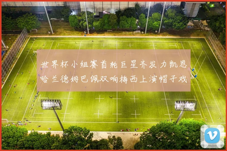 世界杯小组赛首轮巨星齐发力凯恩哈兰德姆巴佩双响梅西上演帽子戏法