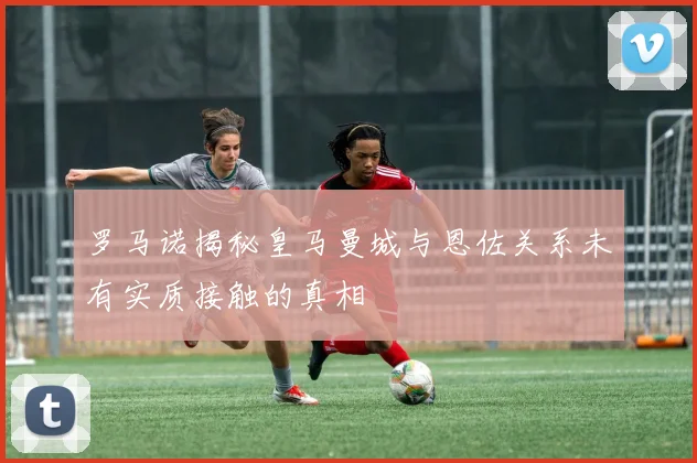 罗马诺揭秘皇马曼城与恩佐关系未有实质接触的真相