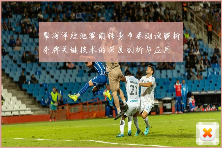 覃海洋短池赛前转身节奏测试解析夺牌关键技术的深度剖析与应用
