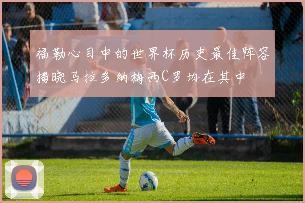 福勒心目中的世界杯历史最佳阵容揭晓马拉多纳梅西C罗均在其中