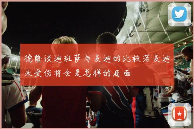 德隆谈迪班萨与麦迪的比较若麦迪未受伤将会是怎样的局面