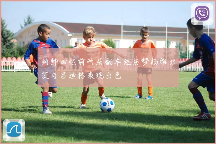纳帅回忆前两届翻车经历赞扬维尔茨与吕迪格表现出色