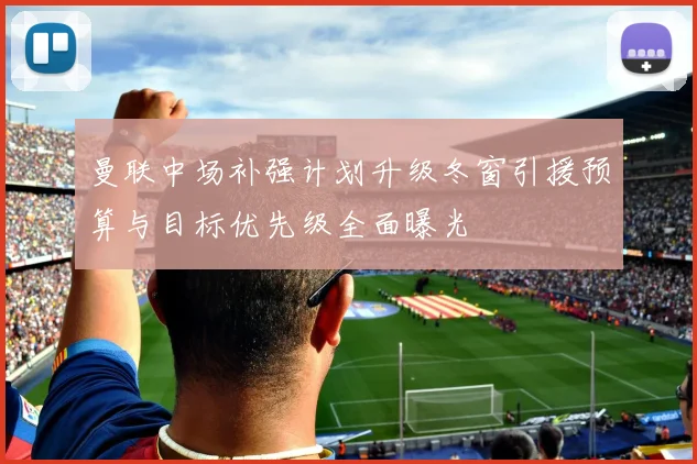 曼联中场补强计划升级冬窗引援预算与目标优先级全面曝光